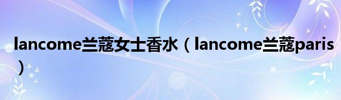 赢博体育lancome兰蔻小姐香水（lancome兰蔻paris）(图1)